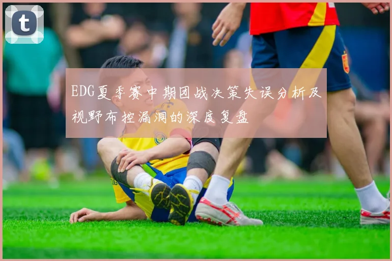 EDG夏季赛中期团战决策失误分析及视野布控漏洞的深度复盘
