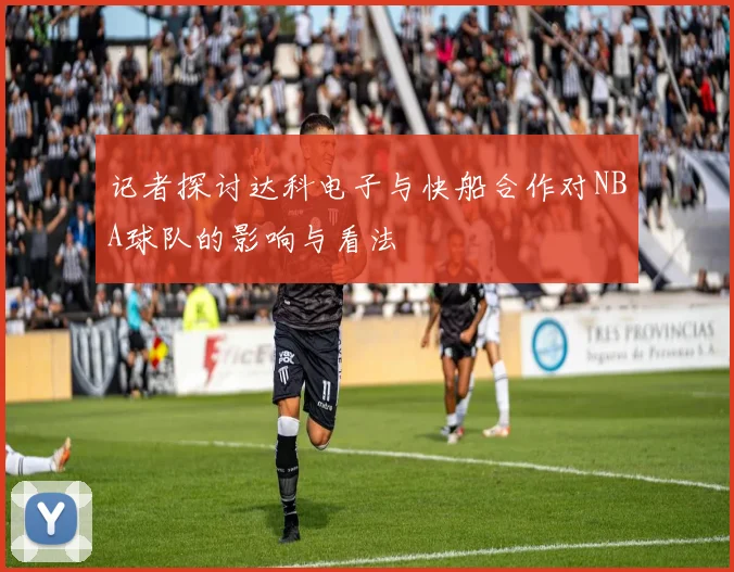 记者探讨达科电子与快船合作对NBA球队的影响与看法