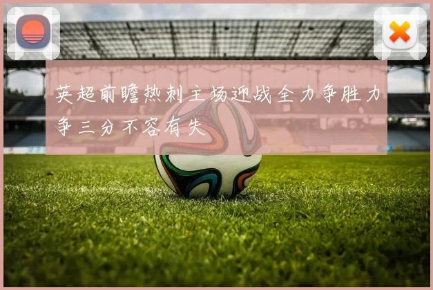 英超前瞻热刺主场迎战全力争胜力争三分不容有失