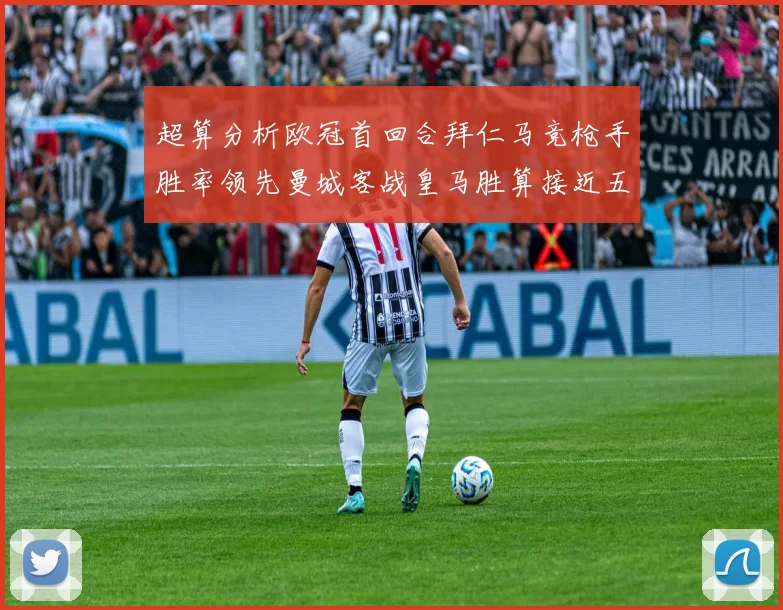 超算分析欧冠首回合拜仁马竞枪手胜率领先曼城客战皇马胜算接近五成
