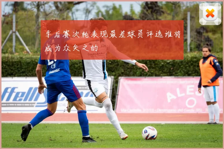 季后赛次轮表现最差球员评选谁将成为众矢之的