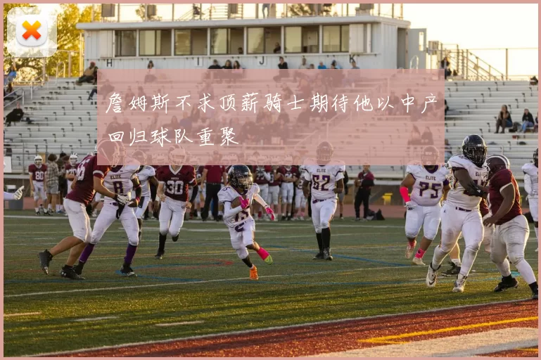 詹姆斯不求顶薪骑士期待他以中产回归球队重聚