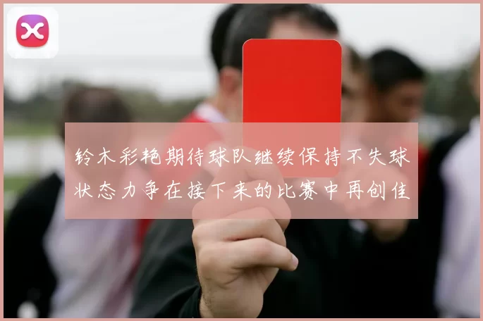 铃木彩艳期待球队继续保持不失球状态力争在接下来的比赛中再创佳绩