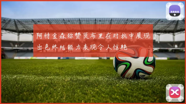 阿特金森称赞莫布里在对抗中展现出色终结能力表现令人惊艳