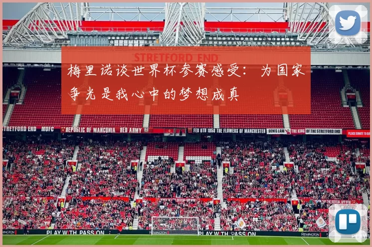 梅里诺谈世界杯参赛感受：为国家争光是我心中的梦想成真