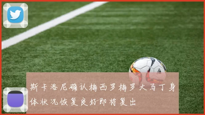 斯卡洛尼确认梅西罗梅罗大马丁身体状况恢复良好即将复出