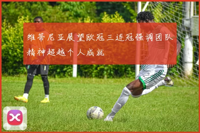 维蒂尼亚展望欧冠三连冠强调团队精神超越个人成就
