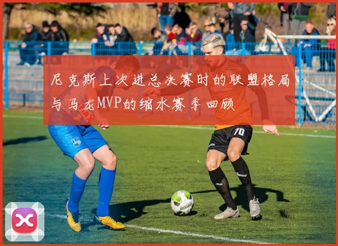 尼克斯上次进总决赛时的联盟格局与马龙MVP的缩水赛季回顾
