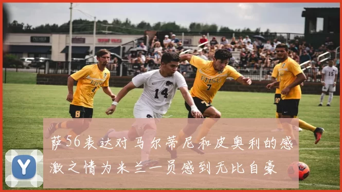 萨56表达对马尔蒂尼和皮奥利的感激之情为米兰一员感到无比自豪