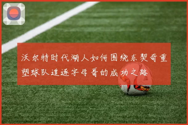 沃尔特时代湖人如何围绕东契奇重塑球队追逐字母哥的成功之路