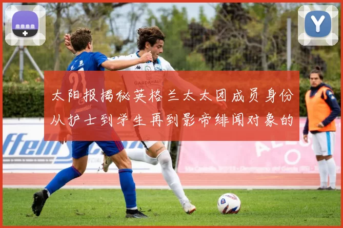 太阳报揭秘英格兰太太团成员身份从护士到学生再到影帝绯闻对象的多样性