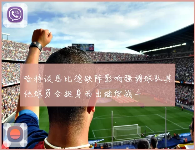 哈特谈恩比德缺阵影响强调球队其他球员会挺身而出继续战斗