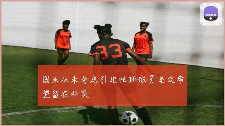 国米从未考虑引进帕斯球员坚定希望留在科莫