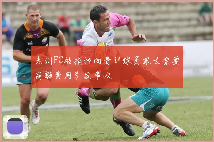 光州FC被指控向青训球员家长索要高额费用引发争议