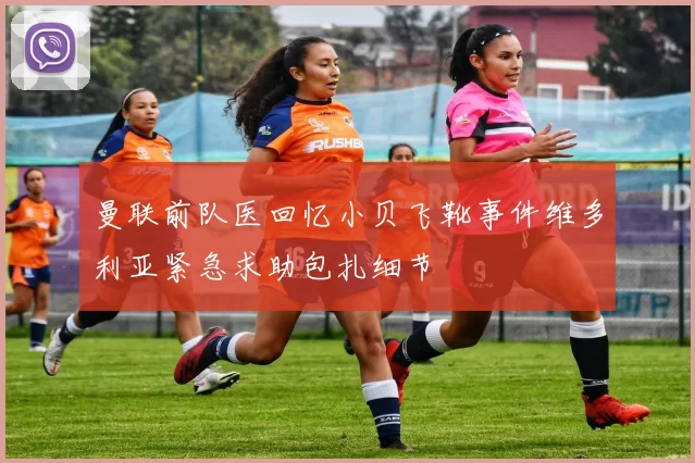 曼联前队医回忆小贝飞靴事件维多利亚紧急求助包扎细节