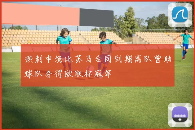 热刺中场比苏马合同到期离队曾助球队夺得欧联杯冠军