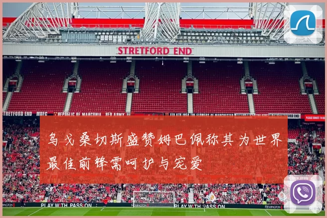 乌戈桑切斯盛赞姆巴佩称其为世界最佳前锋需呵护与宠爱