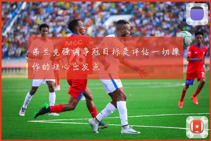弗兰克强调争冠目标是评估一切操作的核心出发点