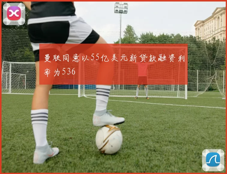 曼联同意以55亿美元新贷款融资利率为536