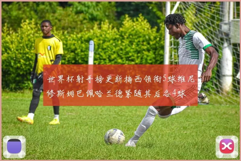 世界杯射手榜更新梅西领衔5球维尼修斯姆巴佩哈兰德紧随其后各4球