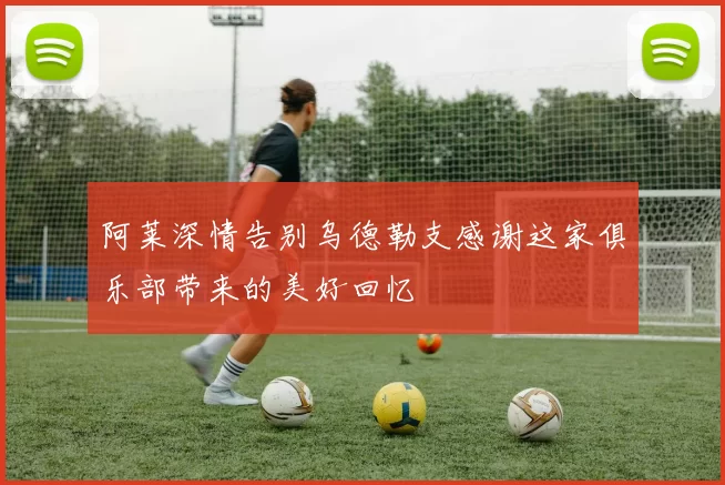 阿莱深情告别乌德勒支感谢这家俱乐部带来的美好回忆