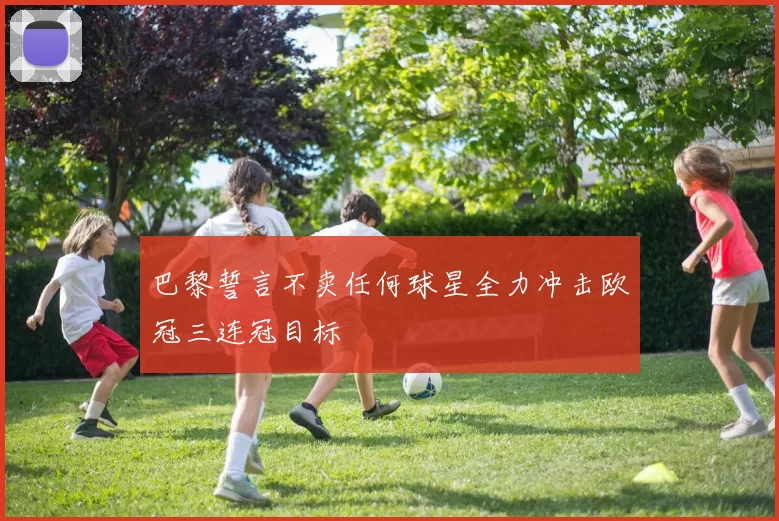 巴黎誓言不卖任何球星全力冲击欧冠三连冠目标