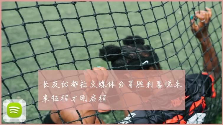 长友佑都社交媒体分享胜利喜悦未来征程才刚启程