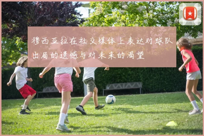穆西亚拉在社交媒体上表达对球队出局的遗憾与对未来的渴望
