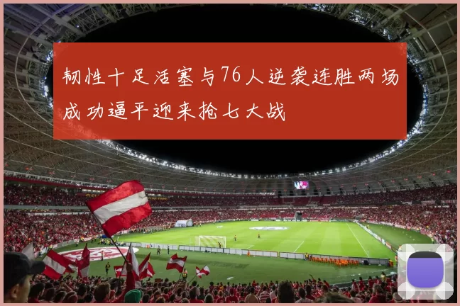 韧性十足活塞与76人逆袭连胜两场成功逼平迎来抢七大战