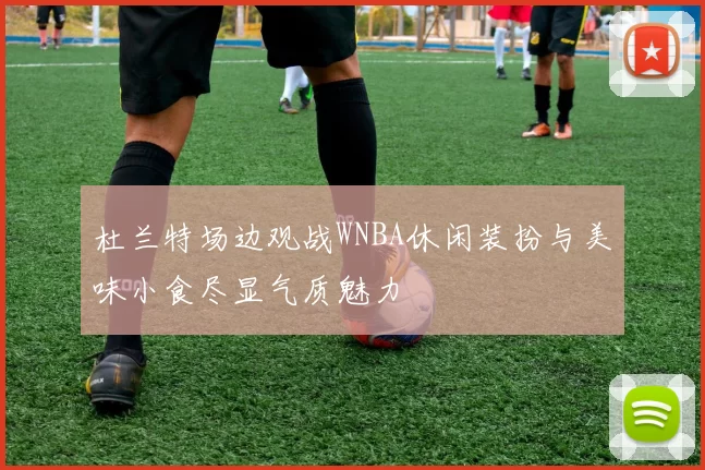 杜兰特场边观战WNBA休闲装扮与美味小食尽显气质魅力
