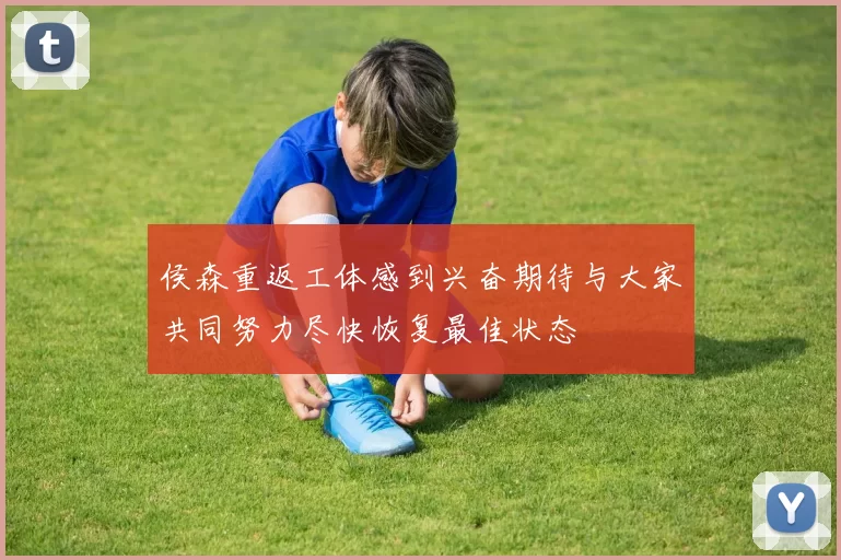 侯森重返工体感到兴奋期待与大家共同努力尽快恢复最佳状态