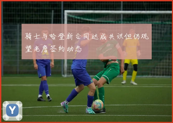 骑士与哈登新合同达成共识但仍观望老詹签约动态