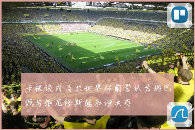 卡福谈内马尔世界杯前景认为姆巴佩与维尼修斯能和谐共存