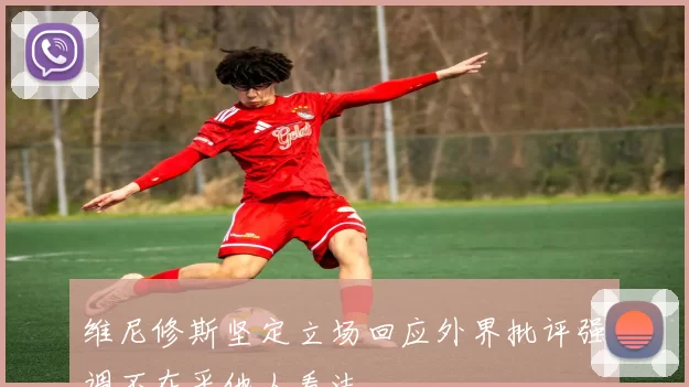 维尼修斯坚定立场回应外界批评强调不在乎他人看法