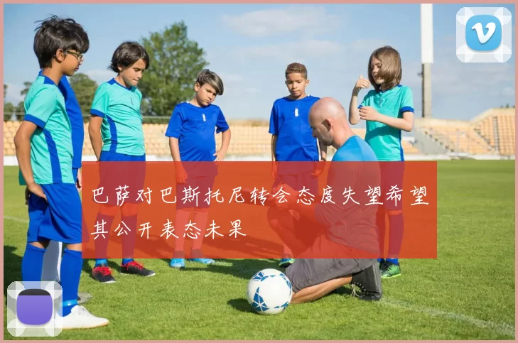 巴萨对巴斯托尼转会态度失望希望其公开表态未果