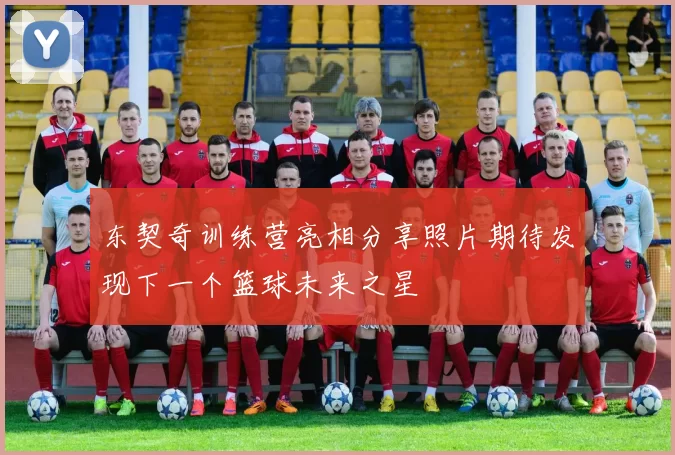 东契奇训练营亮相分享照片期待发现下一个篮球未来之星