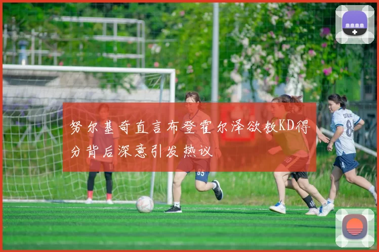 努尔基奇直言布登霍尔泽欲教KD得分背后深意引发热议