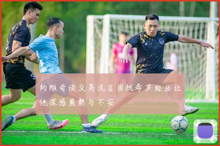 约维奇谈交易流言困扰希罗经历让他深感煎熬与不安
