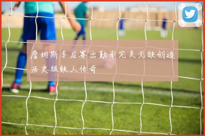 詹姆斯季后赛出勤率完美无缺创造历史级铁人传奇