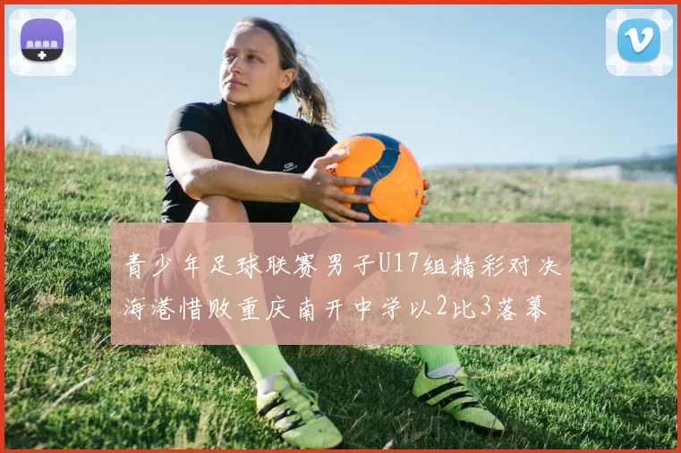 青少年足球联赛男子U17组精彩对决海港惜败重庆南开中学以2比3落幕