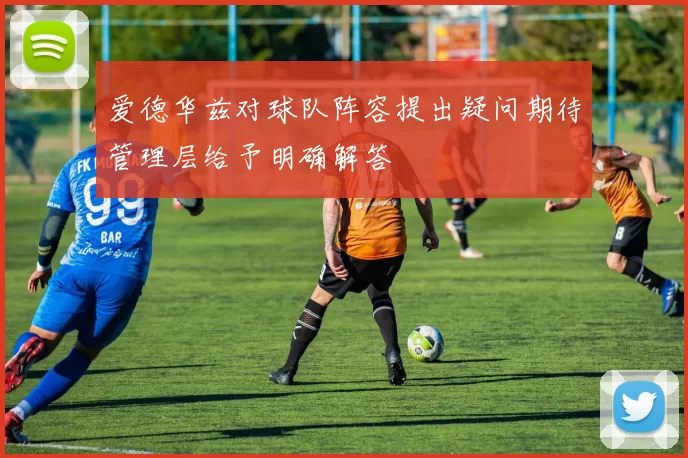 爱德华兹对球队阵容提出疑问期待管理层给予明确解答