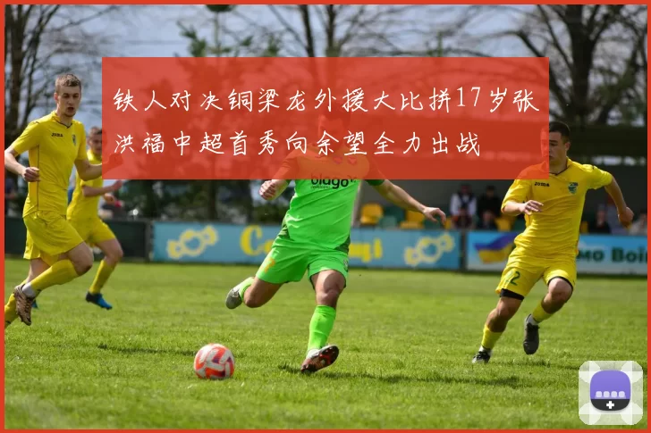 铁人对决铜梁龙外援大比拼17岁张洪福中超首秀向余望全力出战