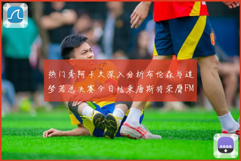 热门秀阿卡夫深入分析布伦森与追梦若总决赛今日结束唐斯将荣膺FMVP