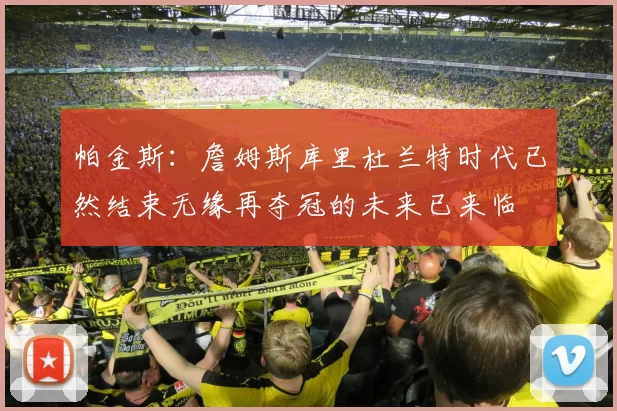 帕金斯：詹姆斯库里杜兰特时代已然结束无缘再夺冠的未来已来临
