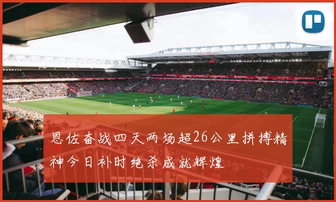 恩佐奋战四天两场超26公里拼搏精神今日补时绝杀成就辉煌