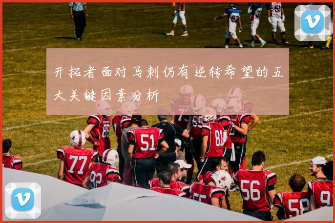 开拓者面对马刺仍有逆转希望的五大关键因素分析