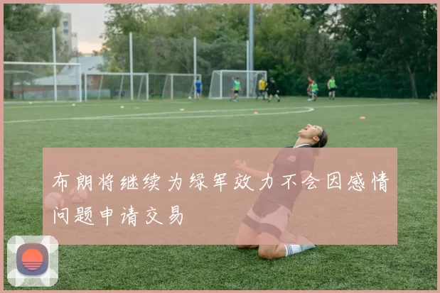 布朗将继续为绿军效力不会因感情问题申请交易